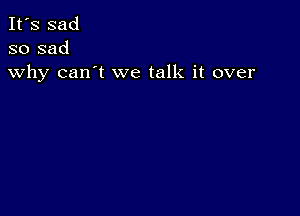 It's sad
so sad
why can't we talk it over