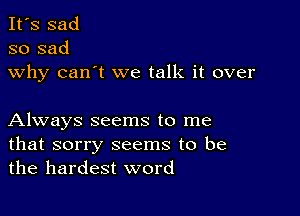 It's sad
so sad

why can't we talk it over

Always seems to me

that sorry seems to be
the hardest word