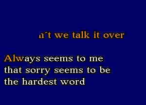 n't we talk it over

Always seems to me
that sorry seems to be
the hardest word