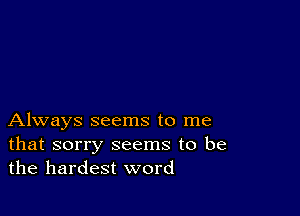 Always seems to me
that sorry seems to be
the hardest word