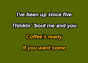 I've been up since five

Thinkin' 'bout me and you

Coffee's ready

If you want some