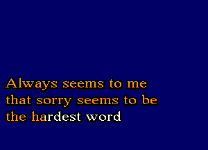 Always seems to me
that sorry seems to be
the hardest word