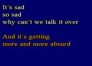 It's sad
so sad
why can't we talk it over

And it's getting
more and more absurd