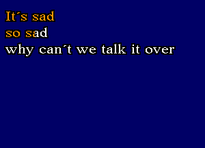 It's sad
so sad
why can't we talk it over