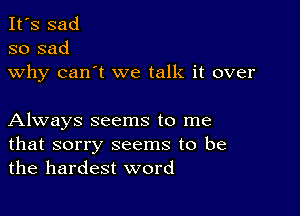 It's sad
so sad

why can't we talk it over

Always seems to me

that sorry seems to be
the hardest word