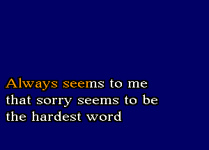 Always seems to me
that sorry seems to be
the hardest word