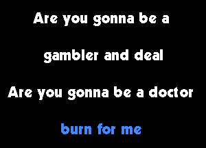 Are you gonna be a

gambler and deal
Are you gonna be a doctor

bum for me