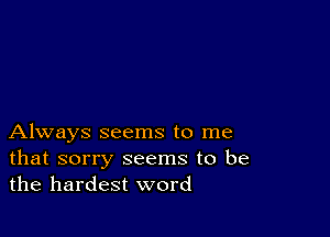 Always seems to me
that sorry seems to be
the hardest word