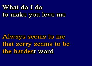 What do I do
to make you love me

Always seems to me

that sorry seems to be
the hardest word