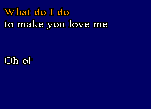 What do I do
to make you love me

Oh ol