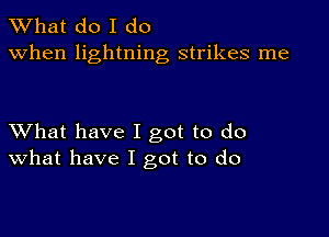 What do I do
when lightning strikes me

XVhat have I got to do
What have I got to do