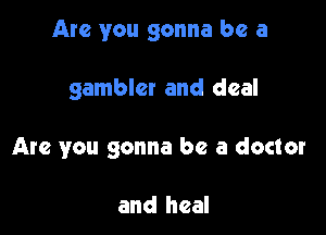 Are you gonna be a

gambler and deal
Are you gonna be a doctor

and heal
