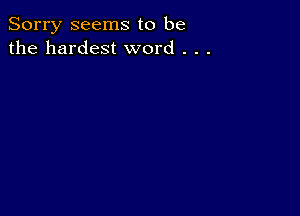 Sorry seems to be
the hardest word . . .