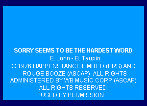 SORRY SEEMS TO BE THE HARDEST WORD
E.J0hn- B.Taupin
1 ENE HAPPENSTANCE LIMITED (PR8) AND

ROUGE BOOZE (ASCAP) ALL RIGHTS
ADMINISTERED BY WB MUSIC CORP (ASCAP)
ALL RIGHTS RESERVED
USED BY PERMISSION