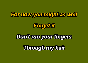 For now you might as we

Forget it

Don't run your fingers

Through my hair