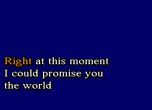 Right at this moment

I could promise you
the world