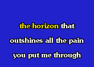 the horizon that
outshines all the pain

you put me through