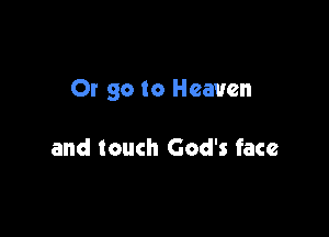 Or go to Heaven

and touch God's face