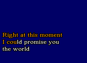 Right at this moment

I could promise you
the world