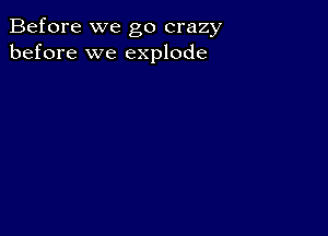 Before we go crazy
before we explode