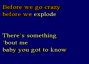 Before we go crazy
before we explode

There's something
bout me

baby you got to know