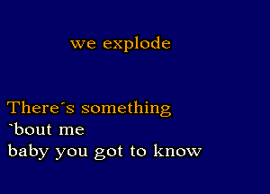 we explode

There's something
bout me

baby you got to know