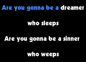 Are you gonna be a dreamer

who sleeps

Are you gonna be a sinner

who weeps