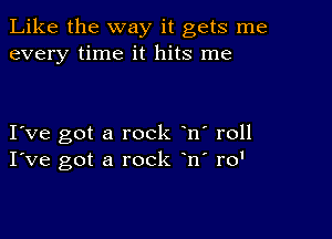 Like the way it gets me
every time it hits me

I ve got a rock n' roll
I've got a rock n' ro'