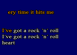 very time it hits me

I ve got a rock n' roll
I've got a rock n' roll
heart