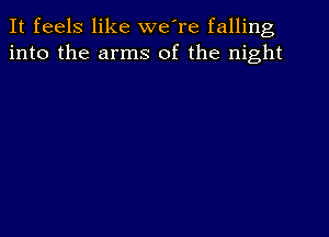 It feels like we're falling
into the arms of the night