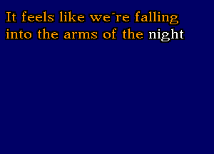 It feels like we're falling
into the arms of the night