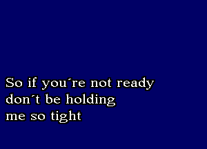 So if you're not ready
don t be holding
me so tight