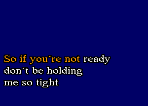 So if you're not ready
don t be holding
me so tight