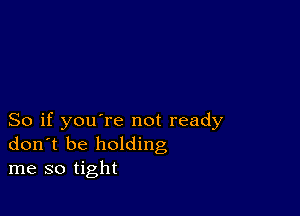 So if you're not ready
don t be holding
me so tight