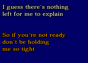 I guess there's nothing
left for me to explain

So if you're not ready
don t be holding
me so tight