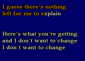 I guess there's nothing
left for me to explain

Here's what you're getting
and I don't want to change
I don't want to change