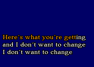 Here's what you're getting
and I don't want to change
I don't want to change