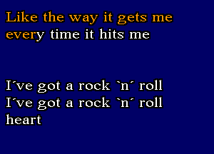 Like the way it gets me
every time it hits me

I ve got a rock n' roll
I've got a rock n' roll
heart