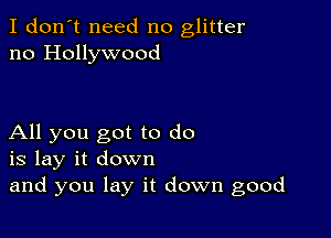 I don't need no glitter
no Hollywood

All you got to do
is lay it down
and you lay it down good