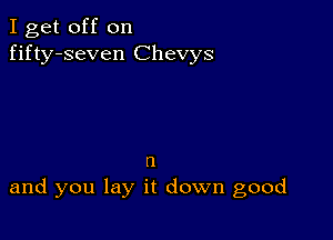 I get off on
fifty-seven Chevys

n
and you lay it down good