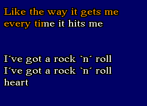 Like the way it gets me
every time it hits me

I ve got a rock n' roll
I've got a rock n' roll
heart