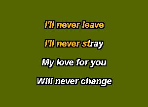 I'll never leave
1' never stra y

My love for you

wm never change
