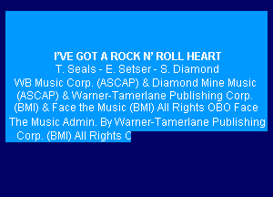 WE GOT A ROCK N ROLL HEART
T. Seals - E. Setser- 8. Diamond
WB Music Corp. (ASCAP) 8g Diamond Mine Music
(ASCAP) 8gWarner-Tamerlane Publishing Corp.
(BMI) 8g Face the Music (BMI) All Rights 080 Face
The Music Admin. By Warner-Tamerlane Publishing
Corp. (BMDAII Rights C