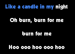 Like a candle in my night

Oh bum, burn for me
burn for me

H00 000 I100 000 hoo