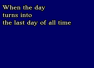 When the day
turns into
the last day of all time