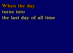 When the day
turns into
the last day of all time