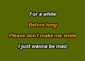 For a while

Before long

Please don? make me smile

Ijust wanna be mad