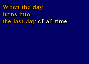 When the day
turns into
the last day of all time