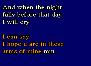 And when the night
falls before that day
I will cry

I can say

I hope u are in these
arms of mine mm