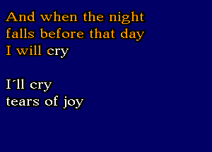 And when the night
falls before that day
I will cry

I11 cry
tears of joy